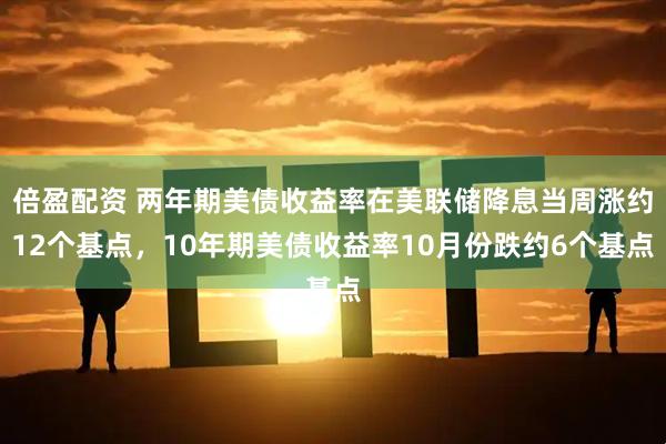 倍盈配资 两年期美债收益率在美联储降息当周涨约12个基点，10年期美债收益率10月份跌约6个基点