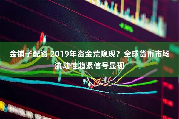 金铺子配资 2019年资金荒隐现？全球货币市场流动性趋紧信号显现