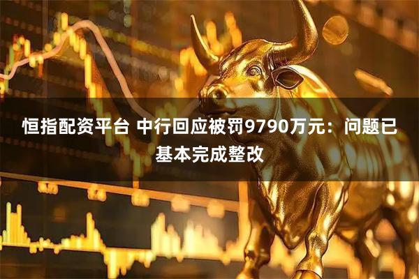 恒指配资平台 中行回应被罚9790万元：问题已基本完成整改