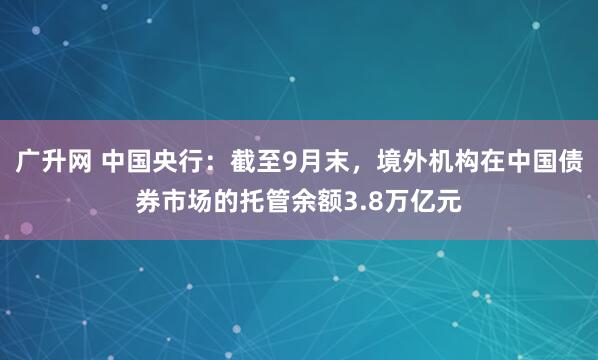 广升网 中国央行：截至9月末，境外机构在中国债券市场的托管余额3.8万亿元