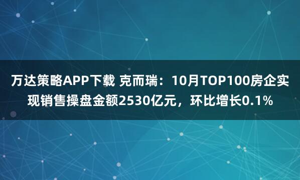万达策略APP下载 克而瑞：10月TOP100房企实现销售操盘金额2530亿元，环比增长0.1%