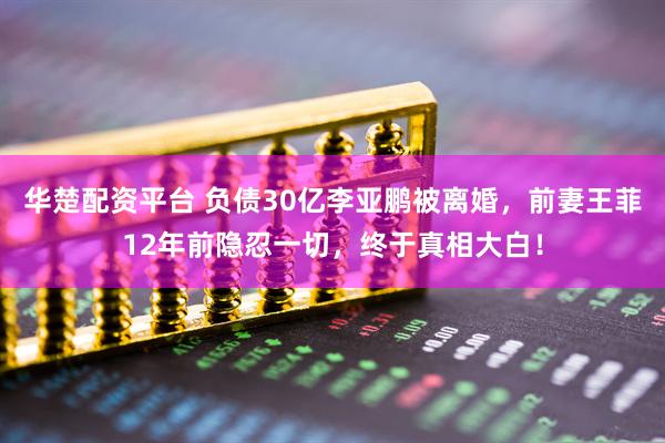 华楚配资平台 负债30亿李亚鹏被离婚，前妻王菲12年前隐忍一切，终于真相大白！