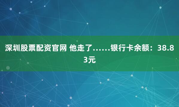 深圳股票配资官网 他走了……银行卡余额：38.83元