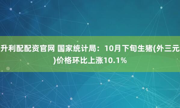 升利配配资官网 国家统计局：10月下旬生猪(外三元)价格环比上涨10.1%
