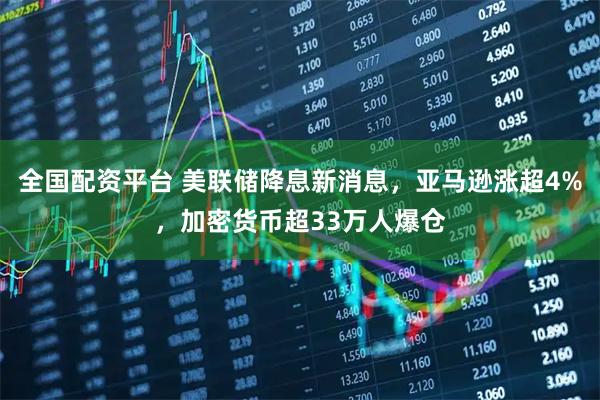全国配资平台 美联储降息新消息，亚马逊涨超4%，加密货币超33万人爆仓