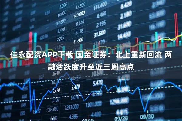 佳永配资APP下载 国金证券：北上重新回流 两融活跃度升至近三周高点