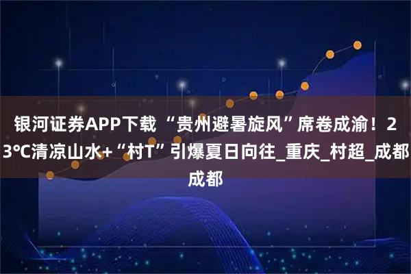 银河证券APP下载 “贵州避暑旋风”席卷成渝!23℃清凉山水+“村T”引爆夏日向往_重庆_村超_成都