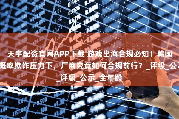 天宇配资官网APP下载 游戏出海合规必知!韩国重拳整治概率欺诈压力下,厂商究竟如何合规前行?_评级_公示_全年龄