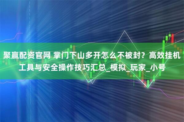 聚赢配资官网 掌门下山多开怎么不被封?高效挂机工具与安全操作技巧汇总_模拟_玩家_小号