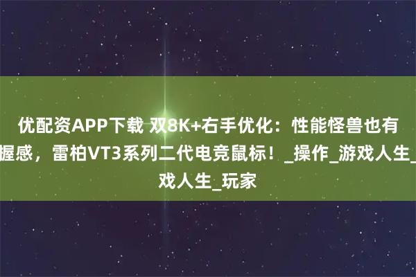 优配资APP下载 双8K+右手优化：性能怪兽也有舒适握感，雷柏VT3系列二代电竞鼠标！_操作_游戏人生_玩家