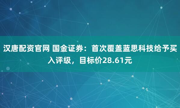 汉唐配资官网 国金证券：首次覆盖蓝思科技给予买入评级，目标价28.61元