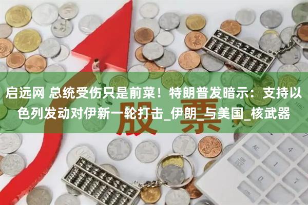 启远网 总统受伤只是前菜!特朗普发暗示:支持以色列发动对伊新一轮打击_伊朗_与美国_核武器