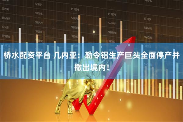 桥水配资平台 几内亚：勒令铝生产巨头全面停产并撤出境内！