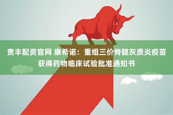 贵丰配资官网 康希诺：重组三价脊髓灰质炎疫苗获得药物临床试验批准通知书