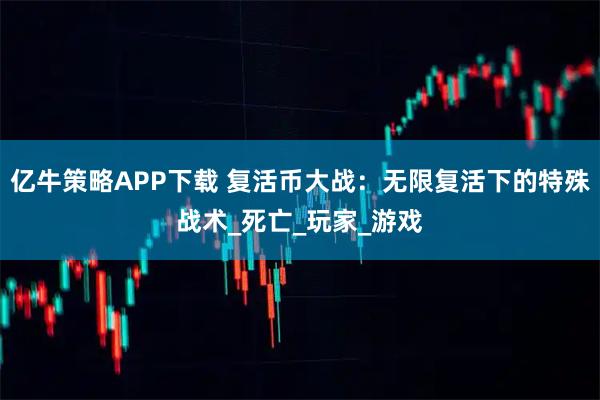 亿牛策略APP下载 复活币大战:无限复活下的特殊战术_死亡_玩家_游戏