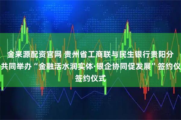 金来源配资官网 贵州省工商联与民生银行贵阳分行共同举办“金融活水润实体·银企协同促发展”签约仪式