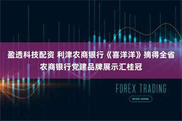 盈透科技配资 利津农商银行《喜洋洋》摘得全省农商银行党建品牌展示汇桂冠