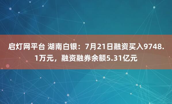启灯网平台 湖南白银:7月21日融资买入9748.1万元,融资融券余额5.31亿元