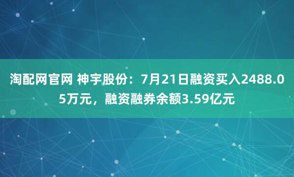 淘配网官网 神宇股份:7月21日融资买入2488.05万元,融资融券余额3.59亿元