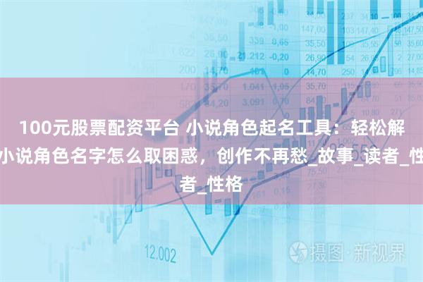 100元股票配资平台 小说角色起名工具:轻松解决小说角色名字怎么取困惑,创作不再愁_故事_读者_性格
