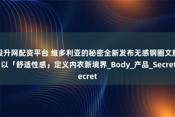 股升网配资平台 维多利亚的秘密全新发布无感钢圈文胸 以「舒适性感」定义内衣新境界_Body_产品_Secret