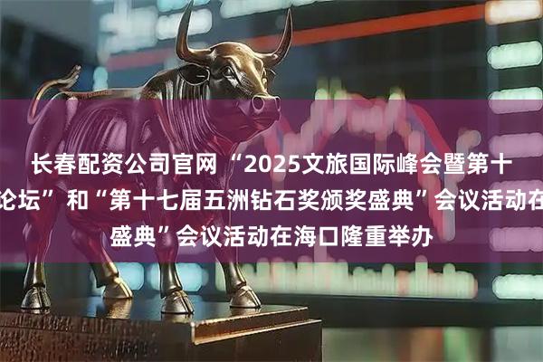 长春配资公司官网 “2025文旅国际峰会暨第十八届世界酒店论坛” 和“第十七届五洲钻石奖颁奖盛典”会议活动在海口隆重举办