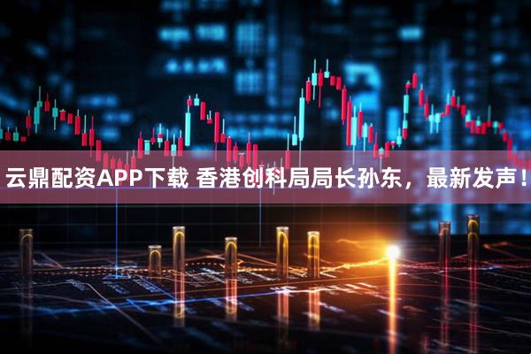 云鼎配资APP下载 香港创科局局长孙东,最新发声!