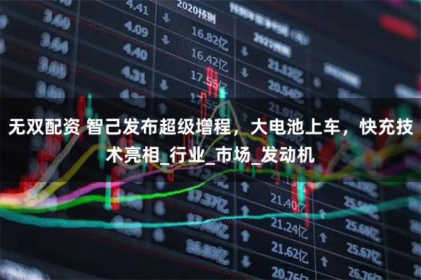 无双配资 智己发布超级增程，大电池上车，快充技术亮相_行业_市场_发动机