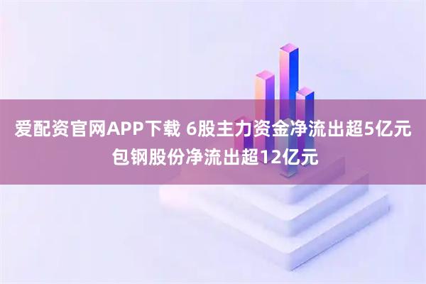 爱配资官网APP下载 6股主力资金净流出超5亿元 包钢股份净流出超12亿元