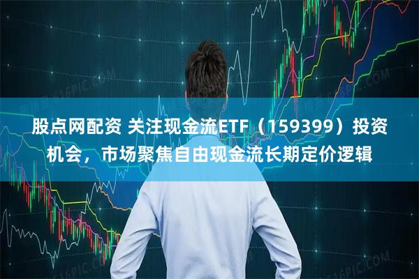 股点网配资 关注现金流ETF（159399）投资机会，市场聚焦自由现金流长期定价逻辑