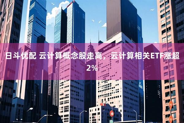 日斗优配 云计算概念股走高，云计算相关ETF涨超2%