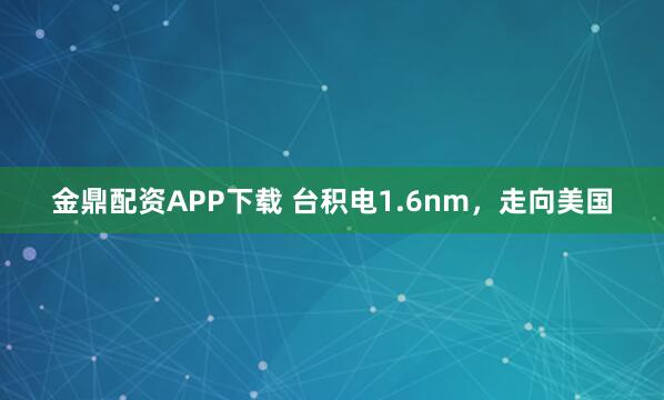 金鼎配资APP下载 台积电1.6nm，走向美国