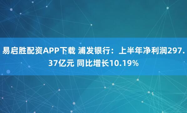 易启胜配资APP下载 浦发银行：上半年净利润297.37亿元 同比增长10.19%