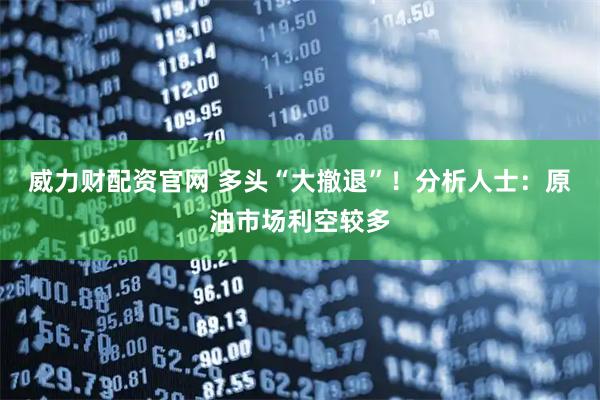 威力财配资官网 多头“大撤退”！分析人士：原油市场利空较多
