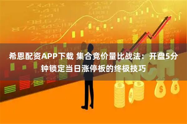 希恩配资APP下载 集合竞价量比战法:开盘5分钟锁定当日涨停板的终极技巧