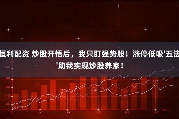 恒利配资 炒股开悟后，我只盯强势股！涨停低吸&#39;五法&#39;助我实现炒股养家！