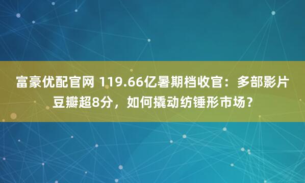 富豪优配官网 119.66亿暑期档收官:多部影片豆瓣超8分,如何撬动纺锤形市场?