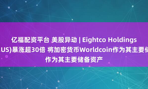 亿福配资平台 美股异动 | Eightco Holdings(OCTO.US)暴涨超30倍 将加密货币Worldcoin作为其主要储备资产
