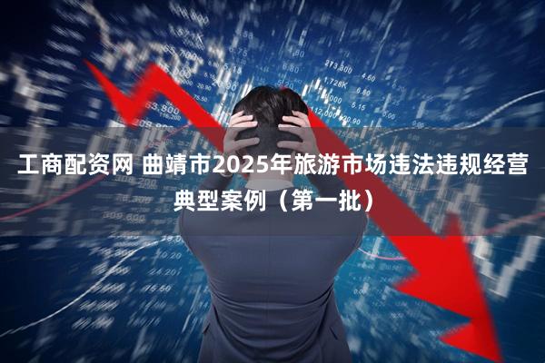 工商配资网 曲靖市2025年旅游市场违法违规经营典型案例(第一批)