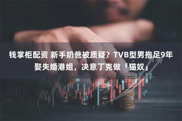 钱掌柜配资 新手奶爸被质疑?TVB型男拖足9年娶失婚港姐,决意丁克做「猫奴」