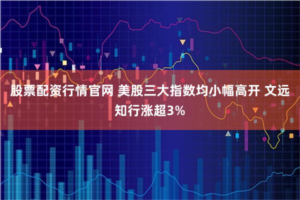 股票配资行情官网 美股三大指数均小幅高开 文远知行涨超3%