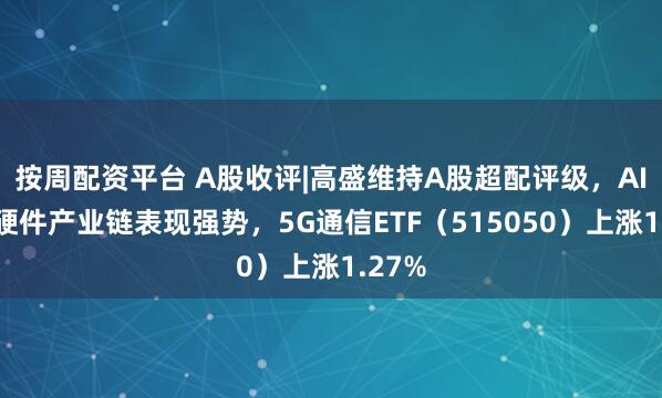 按周配资平台 A股收评|高盛维持A股超配评级,AI算力硬件产业链表现强势,5G通信ETF(515050)上涨1.27%