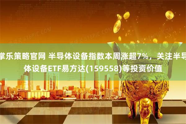 掌乐策略官网 半导体设备指数本周涨超7%,关注半导体设备ETF易方达(159558)等投资价值