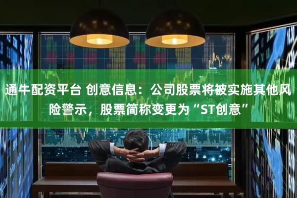 通牛配资平台 创意信息:公司股票将被实施其他风险警示,股票简称变更为“ST创意”