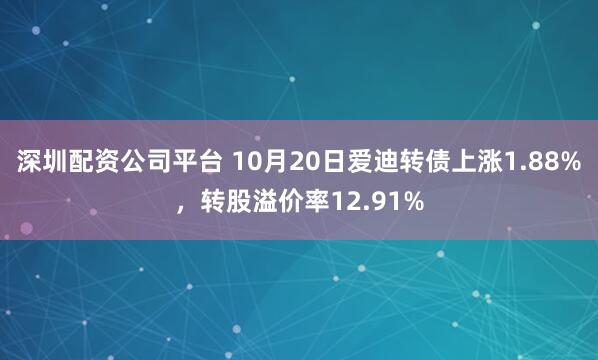 深圳配资公司平台 10月20日爱迪转债上涨1.88%,转股溢价率12.91%