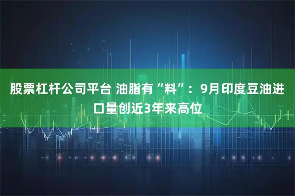 股票杠杆公司平台 油脂有“料”:9月印度豆油进口量创近3年来高位