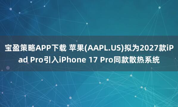宝盈策略APP下载 苹果(AAPL.US)拟为2027款iPad Pro引入iPhone 17 Pro同款散热系统