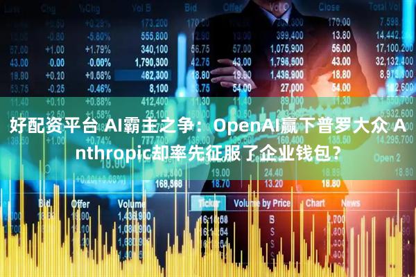 好配资平台 AI霸主之争:OpenAI赢下普罗大众 Anthropic却率先征服了企业钱包?