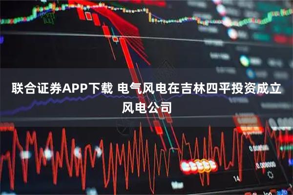 联合证券APP下载 电气风电在吉林四平投资成立风电公司