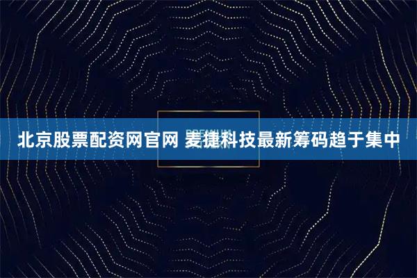北京股票配资网官网 麦捷科技最新筹码趋于集中